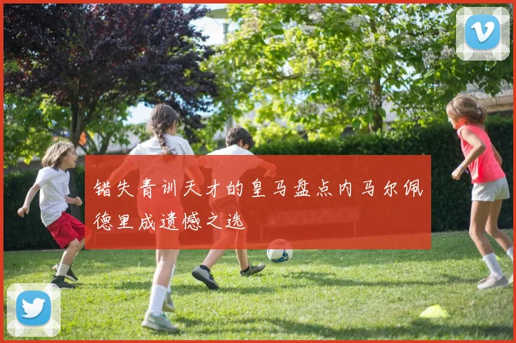 错失青训天才的皇马盘点内马尔佩德里成遗憾之选