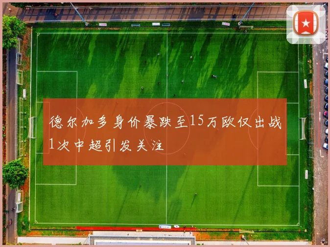 德尔加多身价暴跌至15万欧仅出战1次中超引发关注