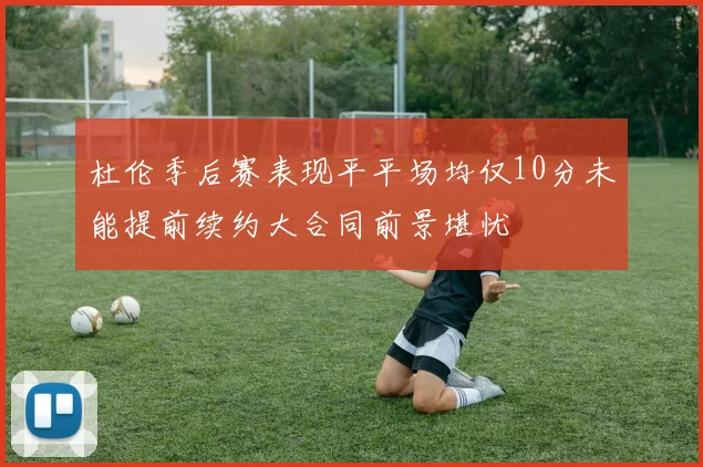 杜伦季后赛表现平平场均仅10分未能提前续约大合同前景堪忧
