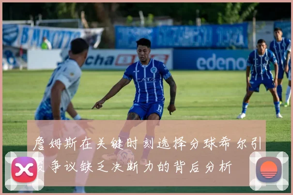 詹姆斯在关键时刻选择分球希尔引发争议缺乏决断力的背后分析