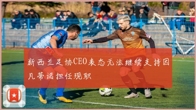 新西兰足协CEO表态无法继续支持因凡蒂诺担任现职