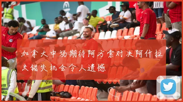 加拿大中场期待阿方索对决阿什拉夫错失机会令人遗憾