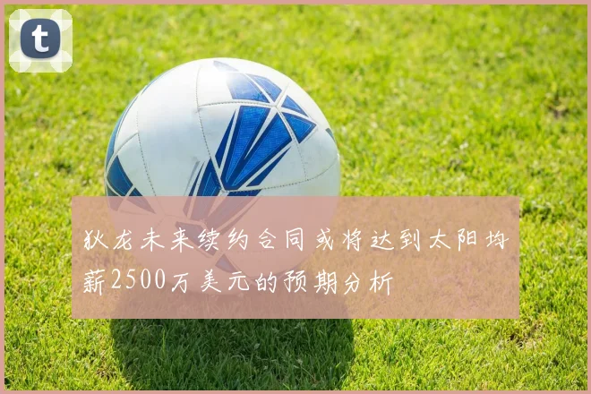 狄龙未来续约合同或将达到太阳均薪2500万美元的预期分析