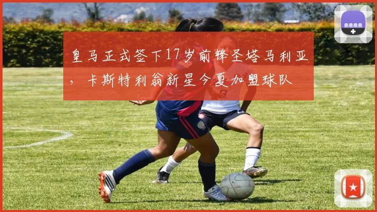 皇马正式签下17岁前锋圣塔马利亚，卡斯特利翁新星今夏加盟球队
