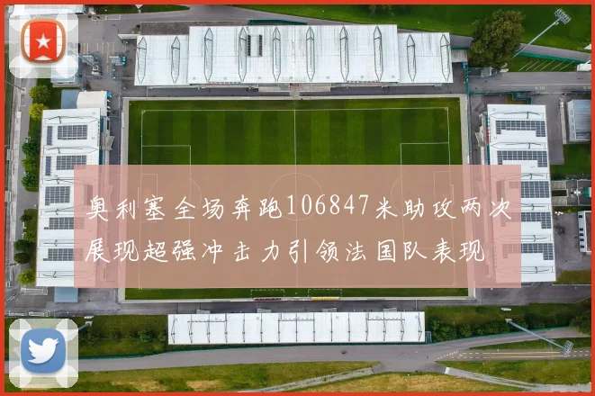 奥利塞全场奔跑106847米助攻两次展现超强冲击力引领法国队表现