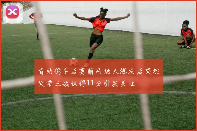 肯纳德季后赛前两场大爆发后突然失常三战仅得11分引发关注