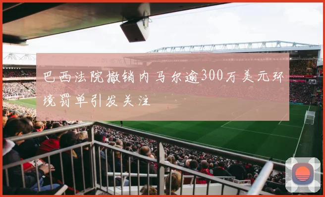 巴西法院撤销内马尔逾300万美元环境罚单引发关注
