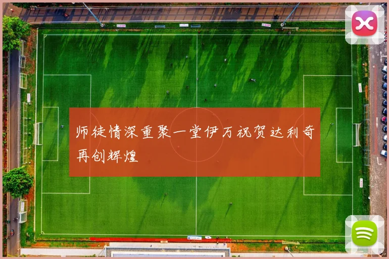 师徒情深重聚一堂伊万祝贺达利奇再创辉煌