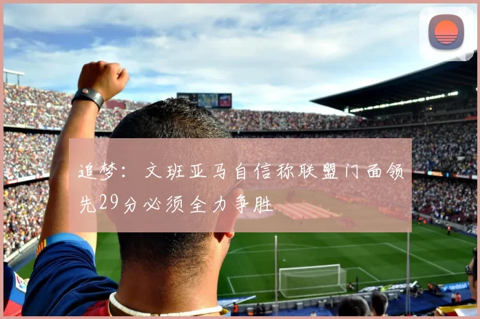 追梦：文班亚马自信称联盟门面领先29分必须全力争胜