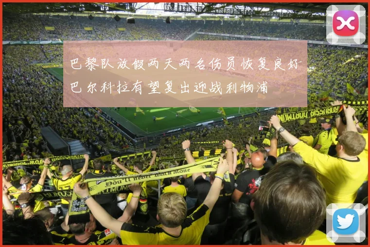 巴黎队放假两天两名伤员恢复良好巴尔科拉有望复出迎战利物浦