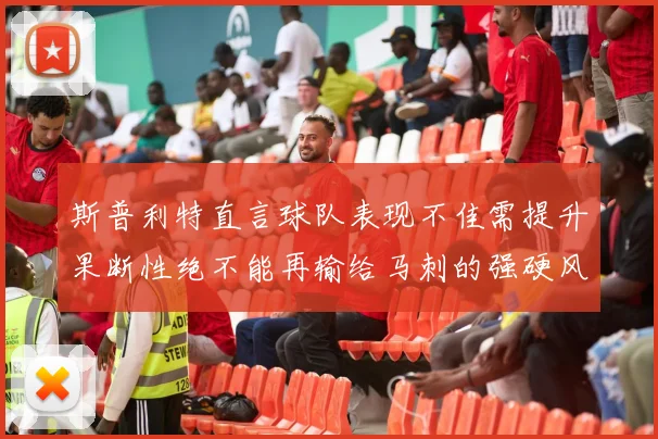 斯普利特直言球队表现不佳需提升果断性绝不能再输给马刺的强硬风格