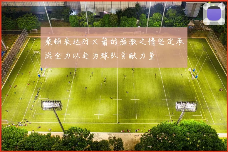 桑顿表达对火箭的感激之情坚定承诺全力以赴为球队贡献力量