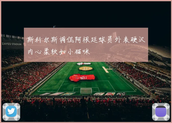 斯科尔斯调侃阿根廷球员外表硬汉内心柔软如小猫咪