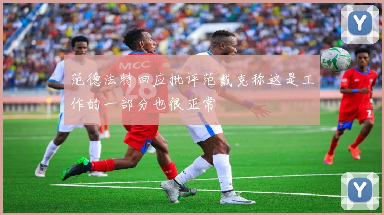 范德法特回应批评范戴克称这是工作的一部分也很正常