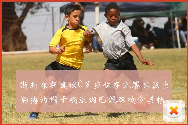 斯科尔斯建议C罗应仅在比赛末段出场梅西帽子戏法姆巴佩双响令其愤怒