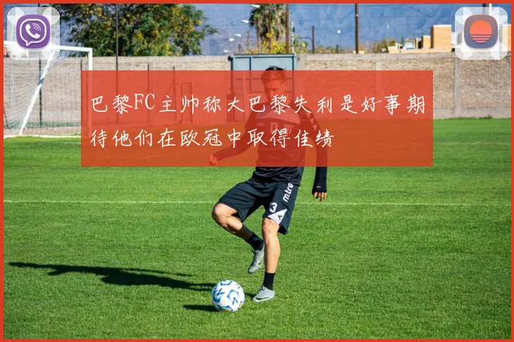 巴黎FC主帅称大巴黎失利是好事期待他们在欧冠中取得佳绩
