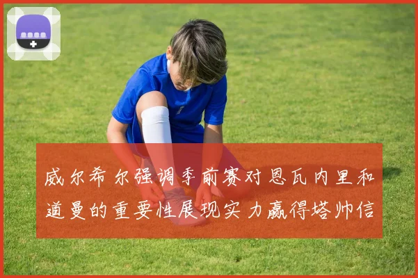 威尔希尔强调季前赛对恩瓦内里和道曼的重要性展现实力赢得塔帅信任