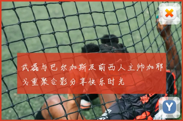 武磊与巴尔加斯及前西人主帅加耶戈重聚合影分享快乐时光