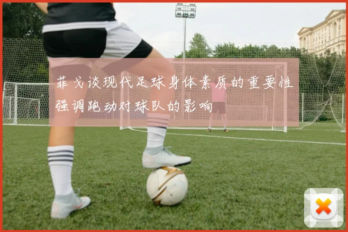 菲戈谈现代足球身体素质的重要性强调跑动对球队的影响
