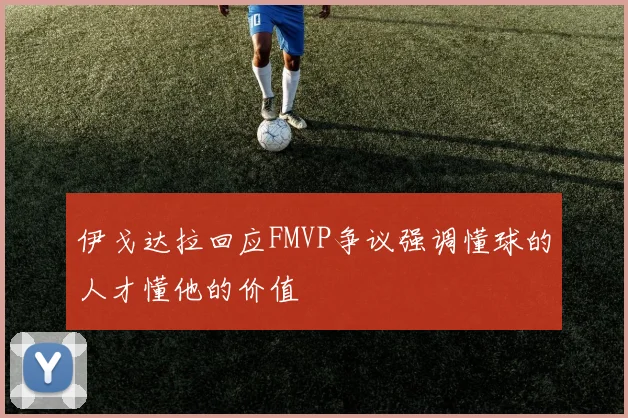 伊戈达拉回应FMVP争议强调懂球的人才懂他的价值
