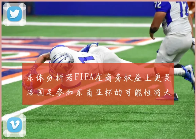 东体分析若FIFA在商务权益上更灵活国足参加东南亚杯的可能性将大增