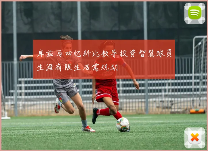 库兹马回忆科比教导投资智慧球员生涯有限生活需规划
