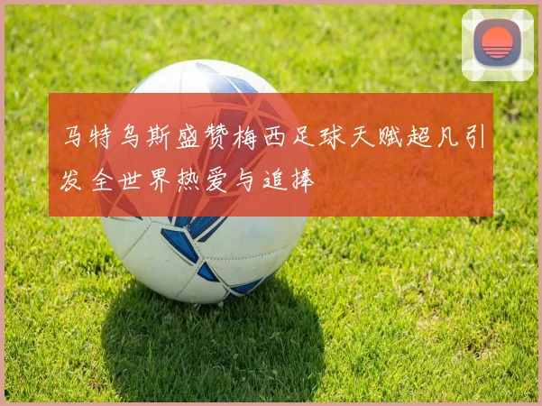 马特乌斯盛赞梅西足球天赋超凡引发全世界热爱与追捧