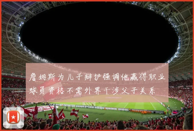 詹姆斯为儿子辩护强调他赢得职业球员资格不需外界干涉父子关系