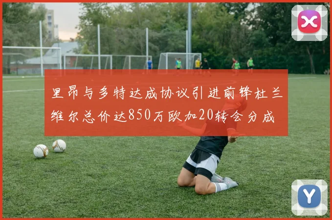里昂与多特达成协议引进前锋杜兰维尔总价达850万欧加20转会分成