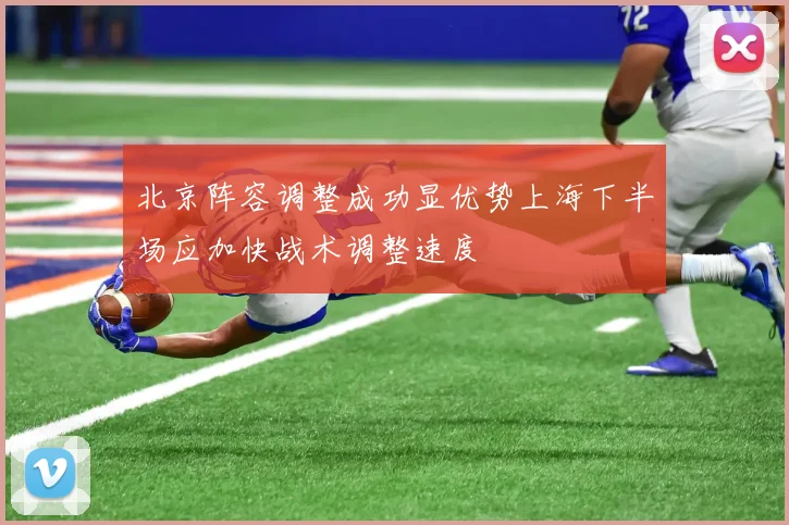 北京阵容调整成功显优势上海下半场应加快战术调整速度