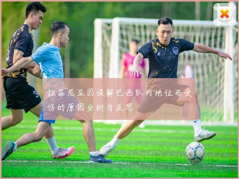 拉菲尼亚因误解巴西队内地位而受伤的原因分析与反思