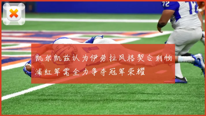 凯尔凯兹认为伊劳拉风格契合利物浦红军需全力争夺冠军荣耀